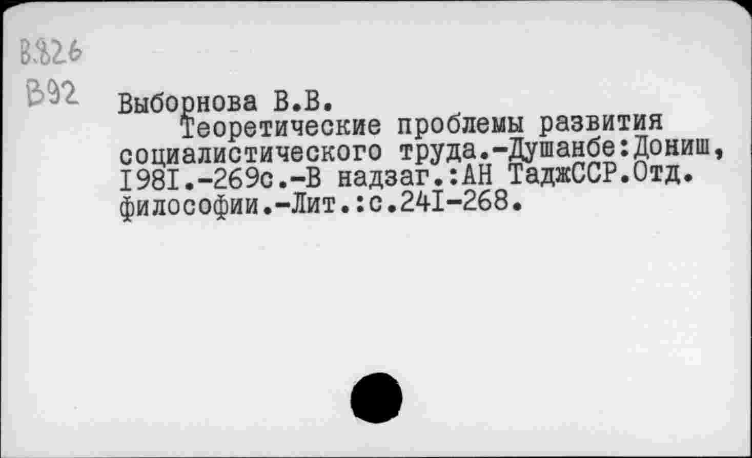 ﻿вш
Выборнова В.В,
Теоретические проблемы развития социалистического труда.-Душанбе:Дониш, I98I.-269c.-B надзаг.:АН ТаджССР.Отд. философии.-Лит.:с.241-268•